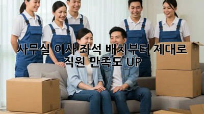 사무실 이사? 좌석 배치부터 제대로! 직원 만족도 UP!