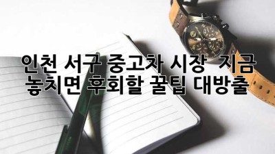 인천 서구 중고차 시장 🚨 지금 놓치면 후회할 꿀팁 대방출! 🚗💨