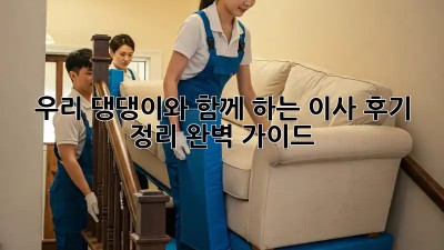 우리 댕댕이와 함께 하는 이사, 후기 정리 완벽 가이드!